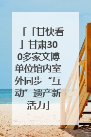 「甘快看」甘肃300多家文博单位馆内室外同步“互动”遗产新活力