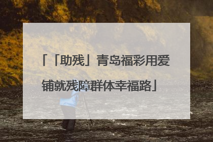 「助残」青岛福彩用爱铺就残障群体幸福路