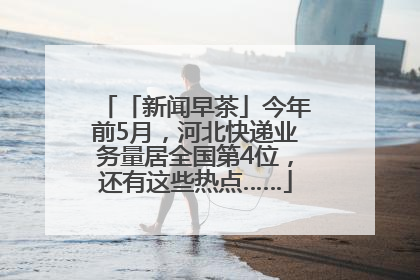 「新闻早茶」今年前5月，河北快递业务量居全国第4位，还有这些热点……