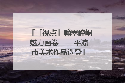 「视点」翰墨崆峒 魅力画卷——平凉市美术作品选登