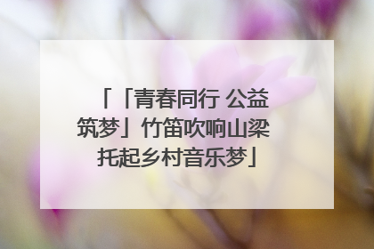 「青春同行 公益筑梦」竹笛吹响山梁 托起乡村音乐梦