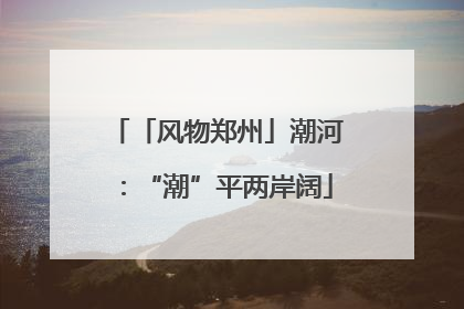 「风物郑州」潮河：“潮”平两岸阔
