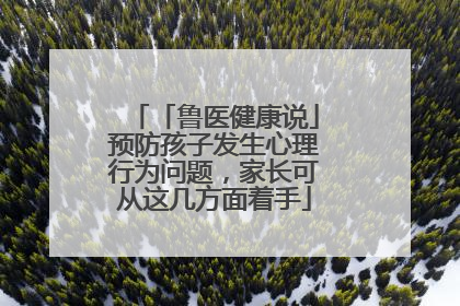 「鲁医健康说」预防孩子发生心理行为问题，家长可从这几方面着手