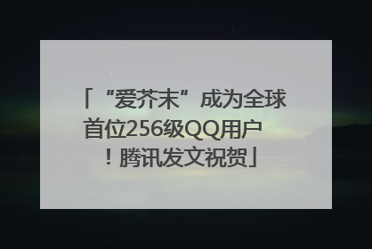 “爱芥末”成为全球首位256级QQ用户！腾讯发文祝贺