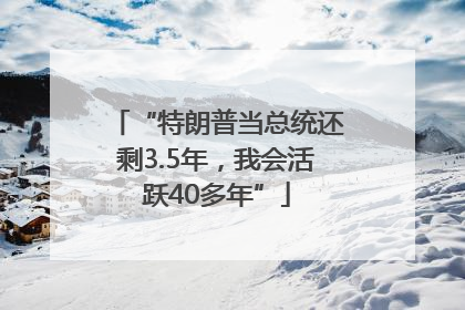 “特朗普当总统还剩3.5年，我会活跃40多年”