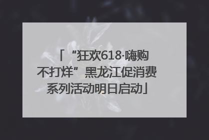 “狂欢618·嗨购不打烊”黑龙江促消费系列活动明日启动