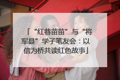 “红巷苗苗”与“将军县”学子笔友会：以信为桥共读红色故事