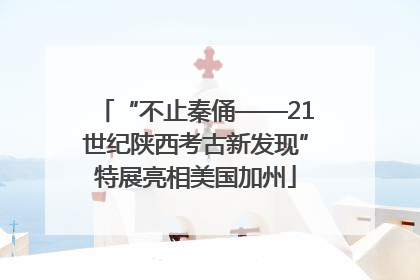 “不止秦俑——21世纪陕西考古新发现”特展亮相美国加州