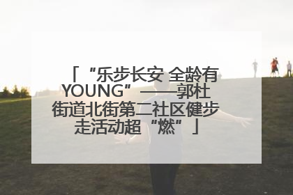 “乐步长安 全龄有YOUNG”——郭杜街道北街第二社区健步走活动超“燃”