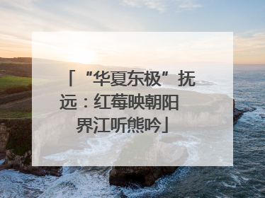 “华夏东极”抚远：红莓映朝阳 界江听熊吟