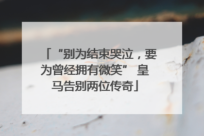“别为结束哭泣，要为曾经拥有微笑” 皇马告别两位传奇