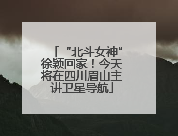 “北斗女神”徐颖回家！今天将在四川眉山主讲卫星导航