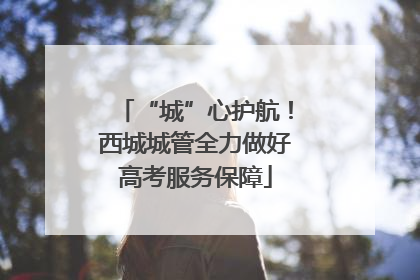 “城”心护航！西城城管全力做好高考服务保障