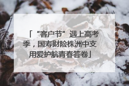 “客户节”遇上高考季，国寿财险株洲中支用爱护航青春答卷