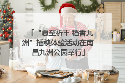 “夏至祈丰·稻香九洲”插秧体验活动在南昌九洲公园举行