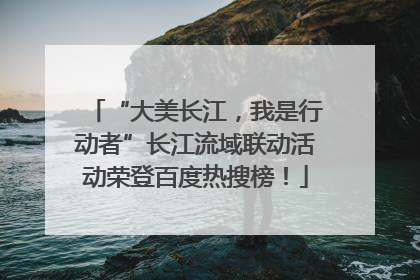 “大美长江，我是行动者”长江流域联动活动荣登百度热搜榜！