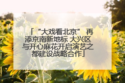 “大戏看北京” 再添京南新地标 大兴区与开心麻花开启演艺之都建设战略合作