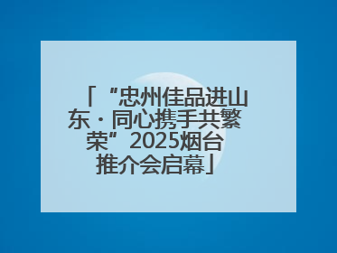 “忠州佳品进山东・同心携手共繁荣”2025烟台推介会启幕