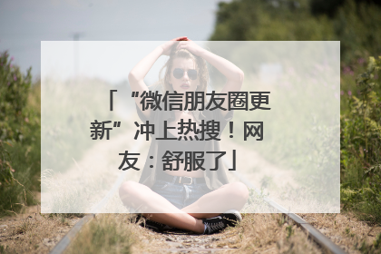 “微信朋友圈更新”冲上热搜！网友：舒服了