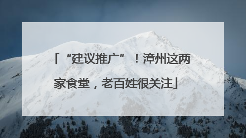 “建议推广”！漳州这两家食堂，老百姓很关注