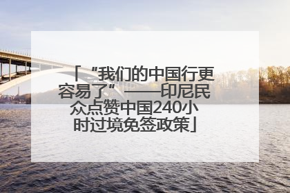 “我们的中国行更容易了”——印尼民众点赞中国240小时过境免签政策