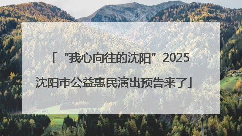 “我心向往的沈阳”2025沈阳市公益惠民演出预告来了