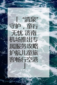 “清泉”守护，童行无忧 济南机场推出专属服务攻略护航儿童旅客畅行空港