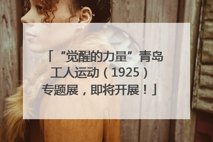 “觉醒的力量”青岛工人运动（1925）专题展，即将开展！
