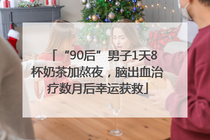 “90后”男子1天8杯奶茶加熬夜，脑出血治疗数月后幸运获救