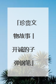 珍贵文物故事丨开诚的子弹钢笔