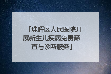 珠晖区人民医院开展新生儿疾病免费筛查与诊断服务