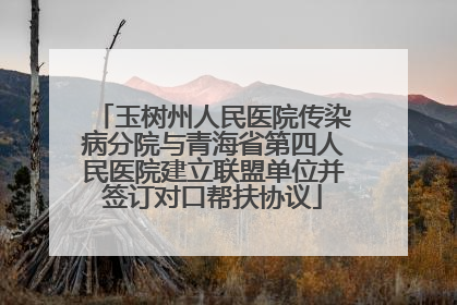 玉树州人民医院传染病分院与青海省第四人民医院建立联盟单位并签订对口帮扶协议