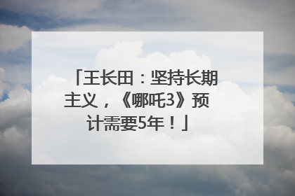 王长田：坚持长期主义，《哪吒3》预计需要5年！
