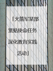 火箭军某部紧贴使命任务深化教育实践活动