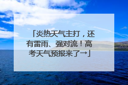炎热天气主打，还有雷雨、强对流！高考天气预报来了→