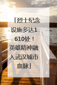 烈士纪念设施多达1610处！英雄精神融入武汉城市血脉