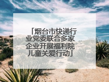 烟台市快递行业党委联合多家企业开展福利院儿童关爱行动