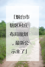 烟台市辖区村庄布局规划，最新公示来了