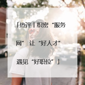 热评丨织密“服务网” 让“好人才”遇见“好职位”