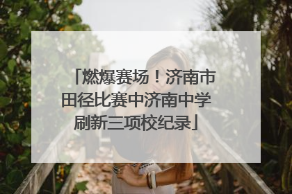 燃爆赛场！济南市田径比赛中济南中学刷新三项校纪录