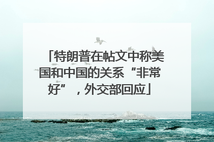 特朗普在帖文中称美国和中国的关系“非常好”，外交部回应
