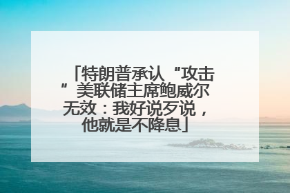 特朗普承认“攻击”美联储主席鲍威尔无效：我好说歹说，他就是不降息