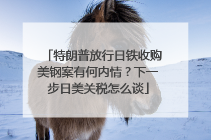 特朗普放行日铁收购美钢案有何内情？下一步日美关税怎么谈