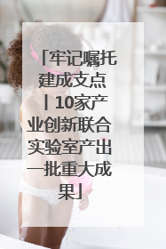 牢记嘱托 建成支点丨10家产业创新联合实验室产出一批重大成果