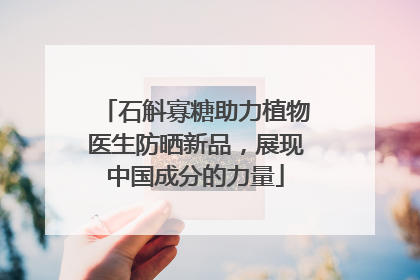 石斛寡糖助力植物医生防晒新品，展现中国成分的力量