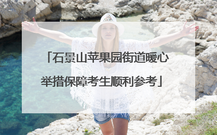 石景山苹果园街道暖心举措保障考生顺利参考