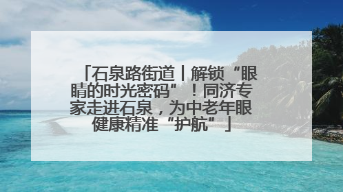 石泉路街道丨解锁“眼睛的时光密码”！同济专家走进石泉，为中老年眼健康精准“护航”