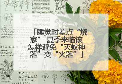 睡觉时差点“烧家” 夏季来临该怎样避免“灭蚊神器”变“火器”