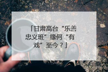 甘肃高台“乐善忠义班”缘何“有戏”至今？