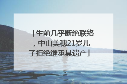 生前几乎断绝联络，中山美穗21岁儿子拒绝继承其遗产